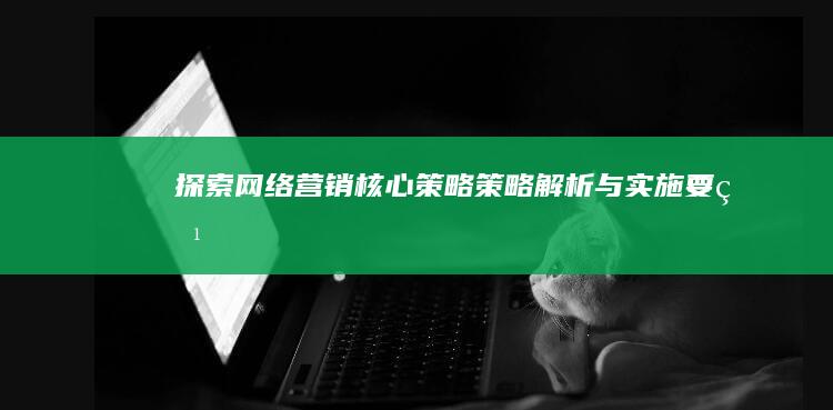 探索网络营销核心策略：策略解析与实施要点