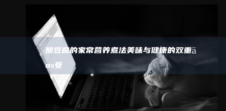 酿豆腐的家常营养煮法：美味与健康的双重享受